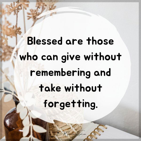 Blessed are those who can give without remembering and take without forgetting.