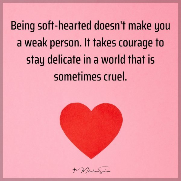 Being soft-hearted doesn't make you a weak person. It takes courage to stay delicate in a world that is sometimes cruel.
