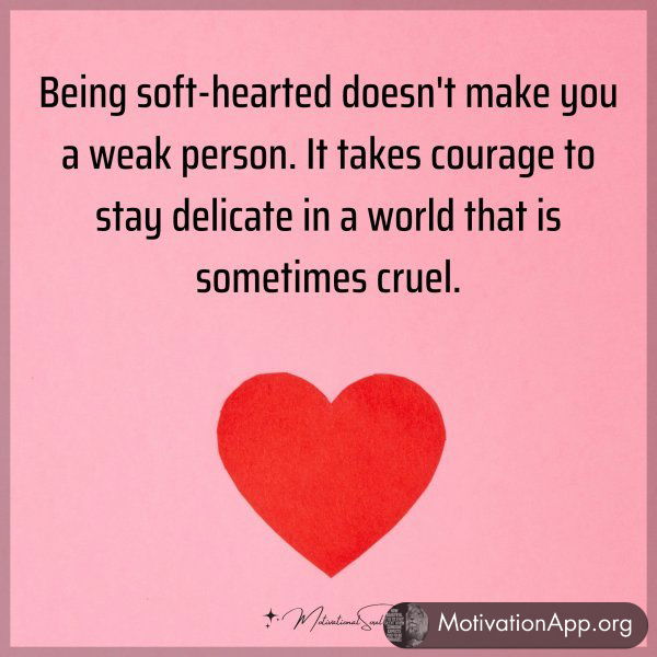 Being soft-hearted doesn't make you a weak person. It takes courage to stay delicate in a world that is sometimes cruel.