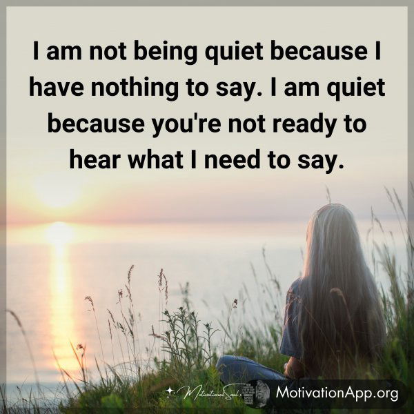 I am not being quiet because I have nothing to say. I am quiet because you're not ready to hear what I need to say.