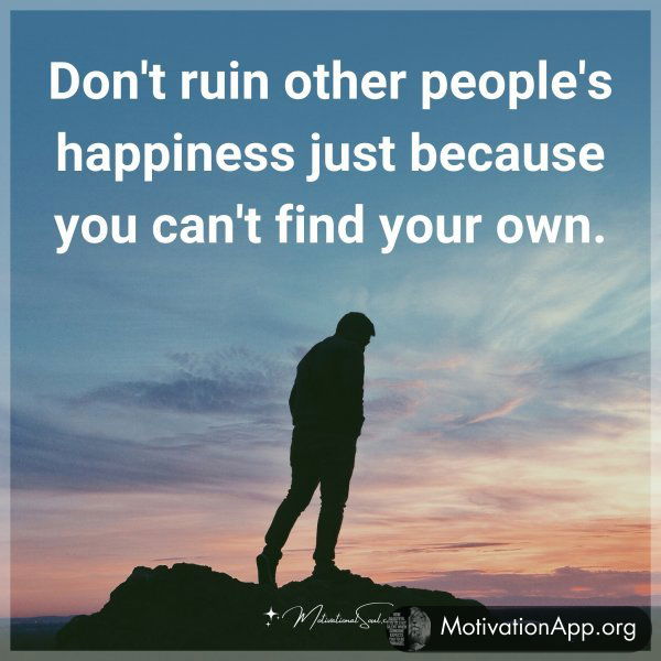 Don't ruin other people's happiness just because you can't find your own.