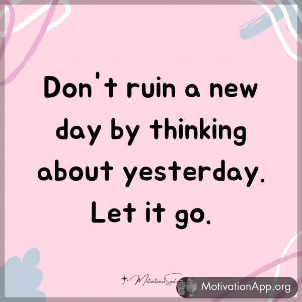 Don't ruin a new day by thinking about yesterday. Let it go.