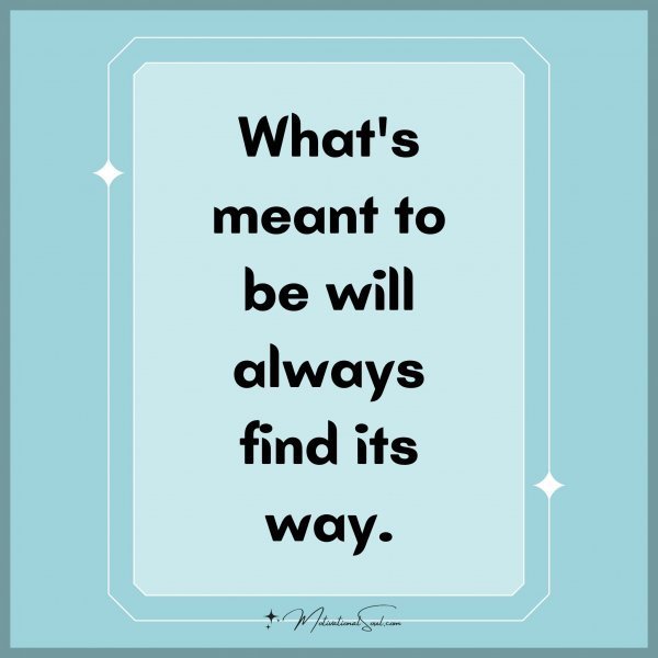 What's meant to be will always find its way.