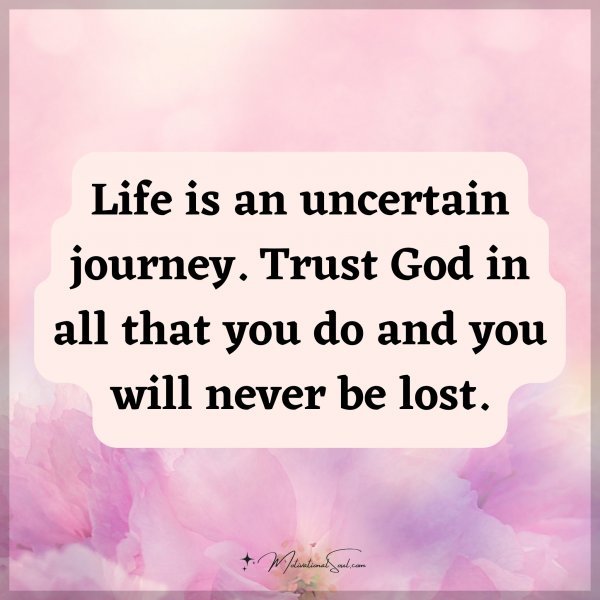 Life is an uncertain journey. Trust God in all that you do and you will never be lost.