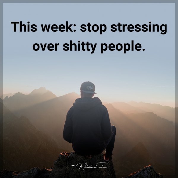 This week: stop stressing over shitty people.