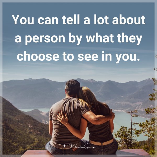 You can tell a lot about a person by what they choose to see in you.