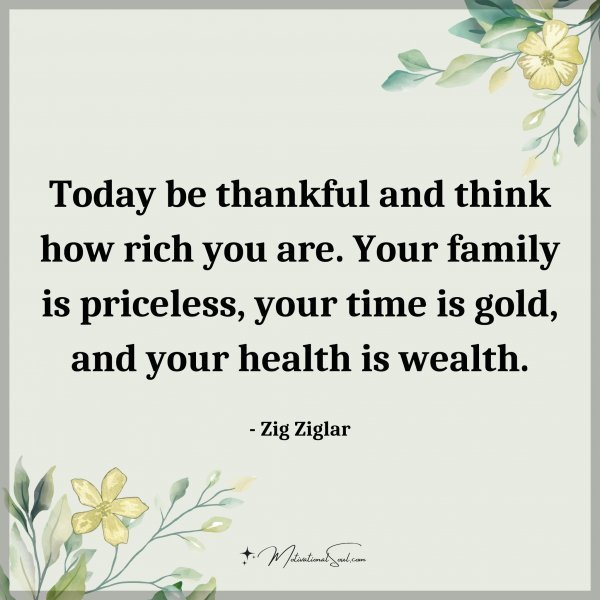 Quote: Today be thankful and think how rich you are. Your family is