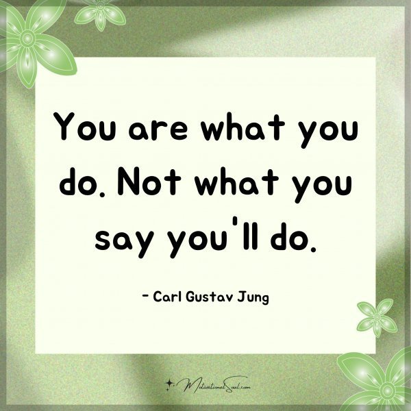 Quote: You are what you do. Not what you say you’ll do. – Carl Gustav