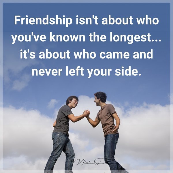 Friendship isn't about who you've known the longest... it's about who came and never left your side.