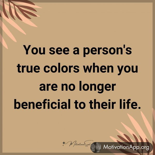 You see a person's true colors when you are no longer beneficial to their life.