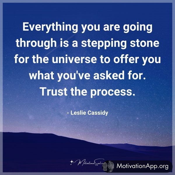 Everything you are going through is a stepping stone for the universe to offer you what you've asked for. Trust the process. - Leslie Cassidy