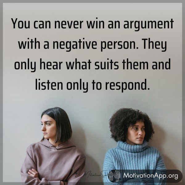 You can never win an argument with a negative person. They only hear what suits them and listen only to respond.