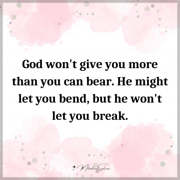 God won't give you more than you can bear. He might let you bend