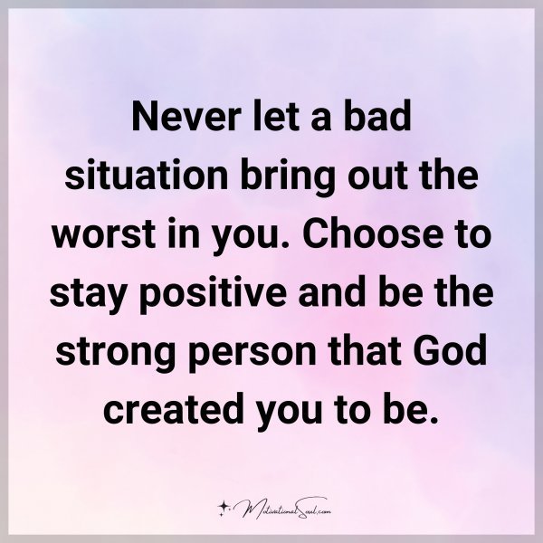 Never let a bad situation bring out the worst in you. Choose to stay positive and be the strong person that God created you to be.