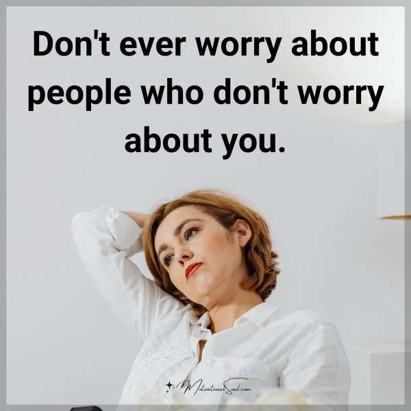 Don't ever worry about people who don't worry about you.
