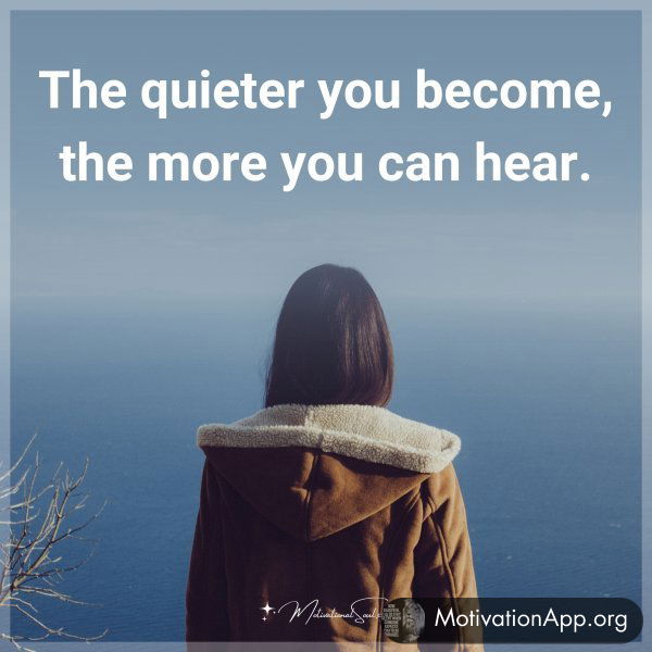 The quieter you become