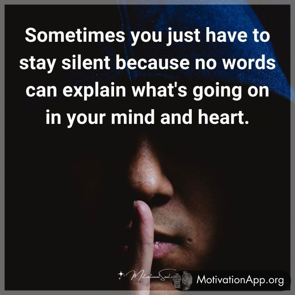 Sometimes you just have to stay silent because no words can explain what's going on in your mind and heart.