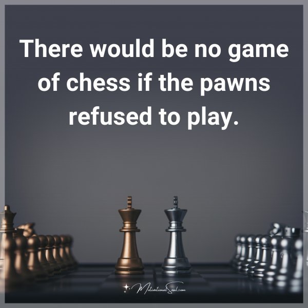 There would be no game of chess if the pawns refused to play.