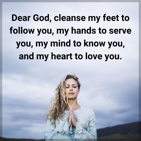 Quote: Dear God, cleanse my feet to follow you, my hands to serve you, my