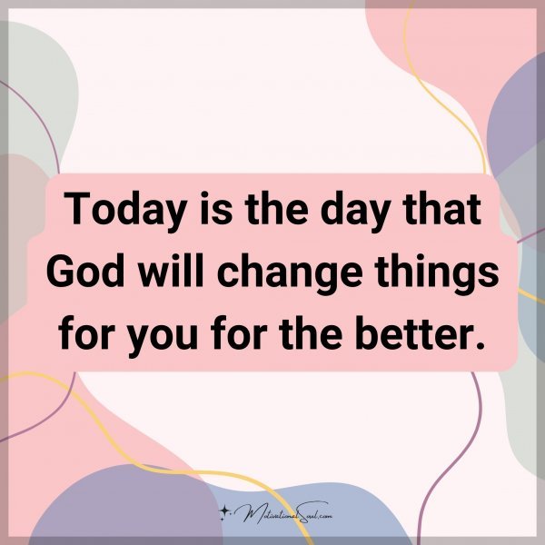 Today is the day that God will change things for you for the better.