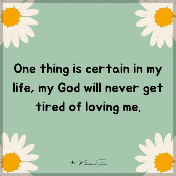 Quote: One thing is certain in my life, my God will never get tired of