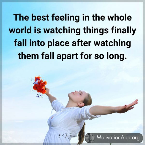 The best feeling in the whole world is watching things finally fall into place after watching them fall apart for so long.