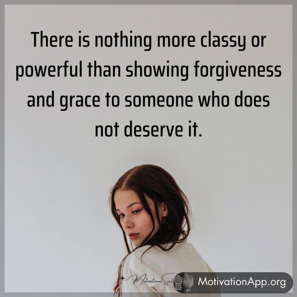 There is nothing more classy or powerful than showing forgiveness and grace to someone who does not deserve it.