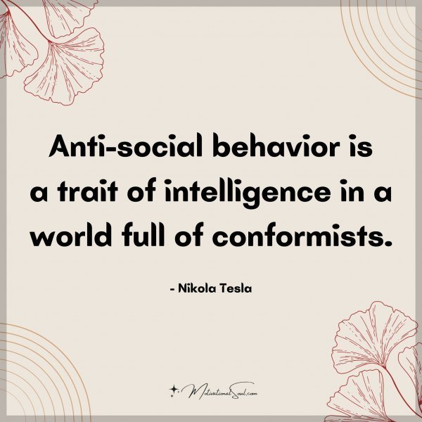 Anti-social behavior is a trait of intelligence in a world full of conformists. - Nikola Tesla