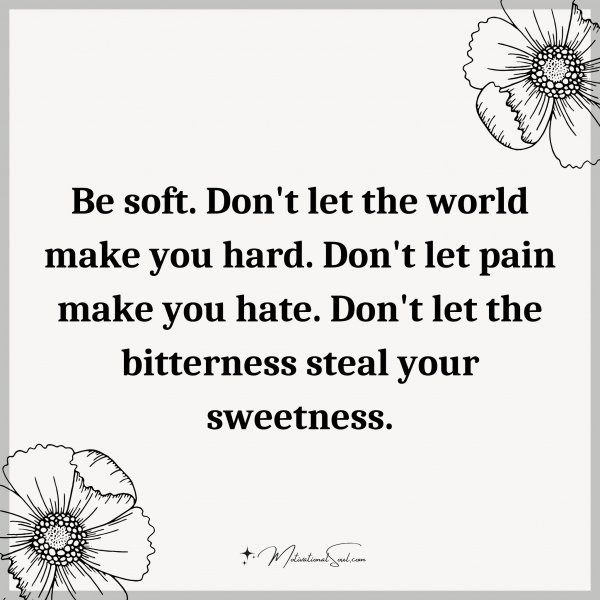 Be soft. Don't let the world make you hard. Don't let pain make you hate. Don't let the bitterness steal your sweetness.