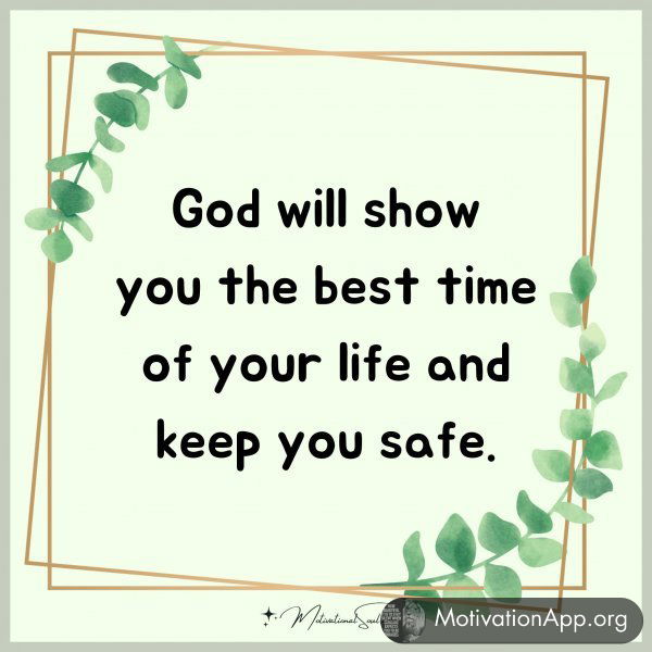 God will show you the best time of your life and keep you safe.