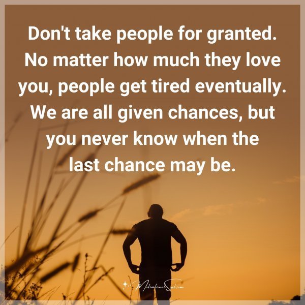 Don't take people for granted. No matter how much they love you