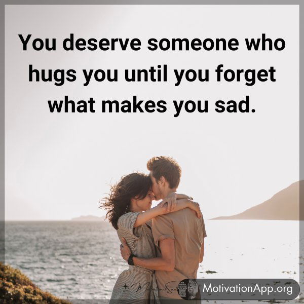 You deserve someone who hugs you until you forget what makes you sad.