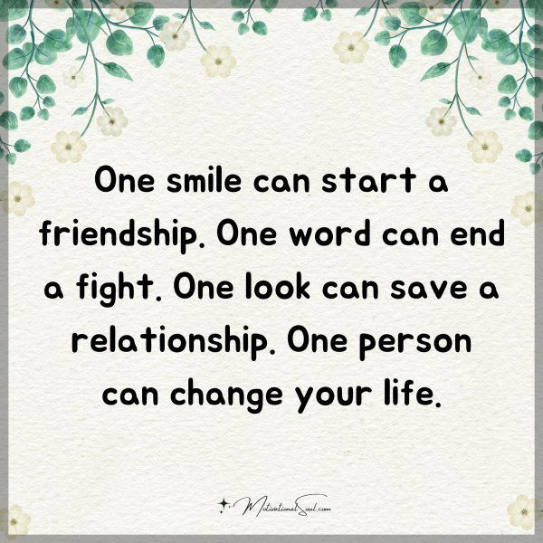 One smile can start a friendship. One word can end a fight. One look can save a relationship. One person can change your life.