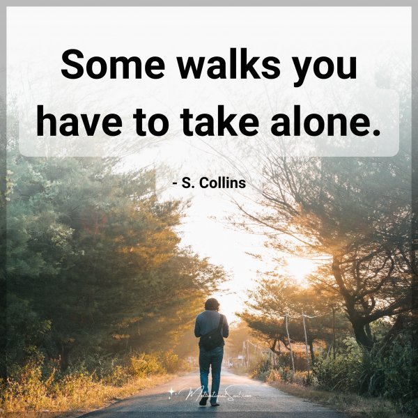 Some walks you have to take alone. - S. Collins
