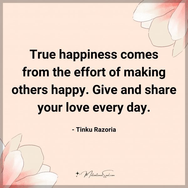 True happiness comes from the effort of making others happy. Give and share your love every day. - Tinku Razoria
