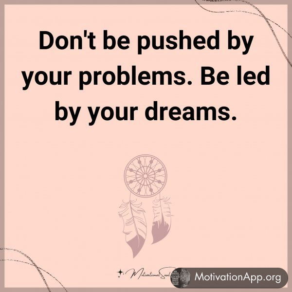 Don't be pushed by your problems. Be led by your dreams.