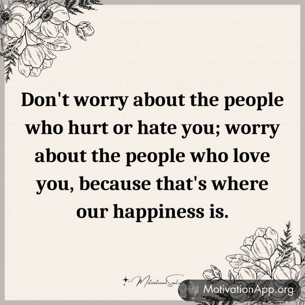 Don't worry about the people who hurt or hate you; worry about the people who love you