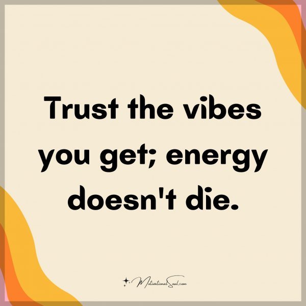 Trust the vibes you get; energy doesn't die.