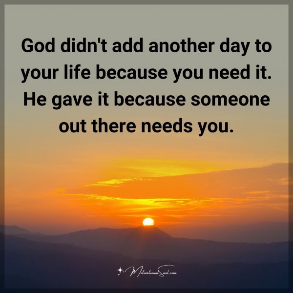 God didn't add another day to your life because you need it. He gave it because someone out there needs you.