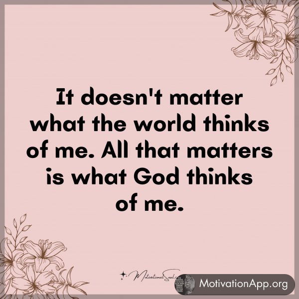 It doesn't matter what the world thinks of me. All that matters is what God thinks of me.