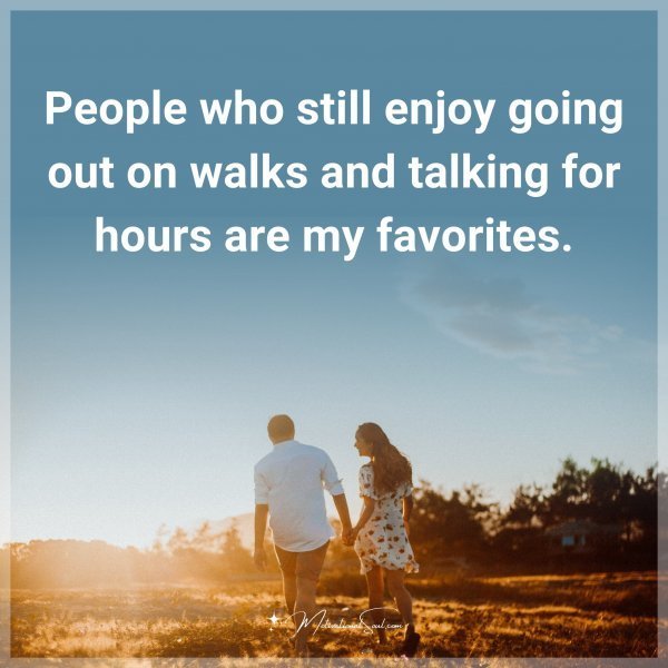 People who still enjoy going out on walks and talking for hours are my favorites.