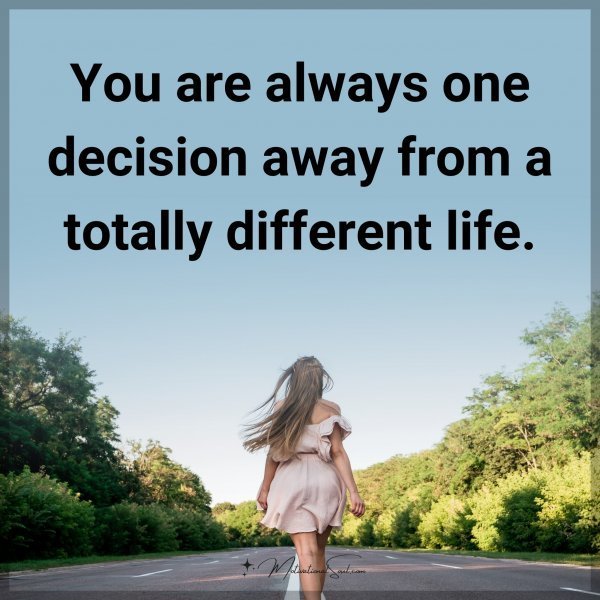 Quote: You are always one decision away from a totally different life.