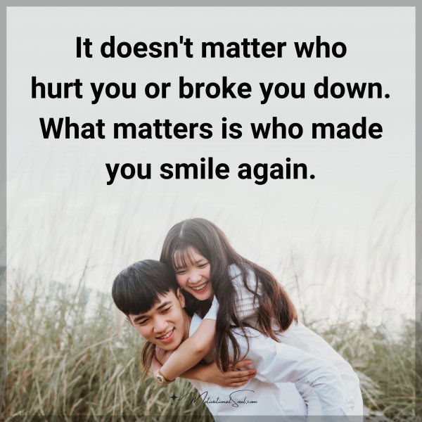 It doesn't matter who hurt you or broke you down. What matters is who made you smile again.