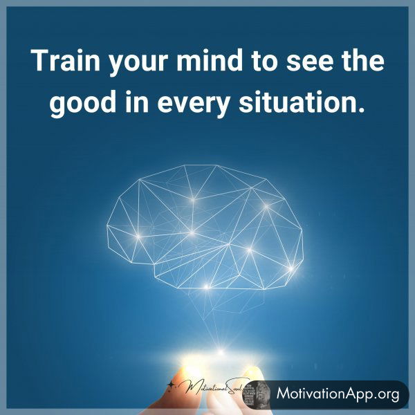 Train your mind to see the good in every situation.