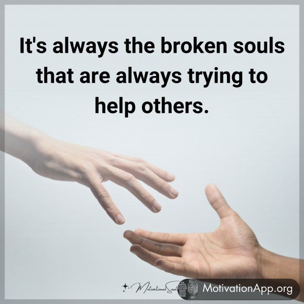 It's always the broken souls that are always trying to help others.