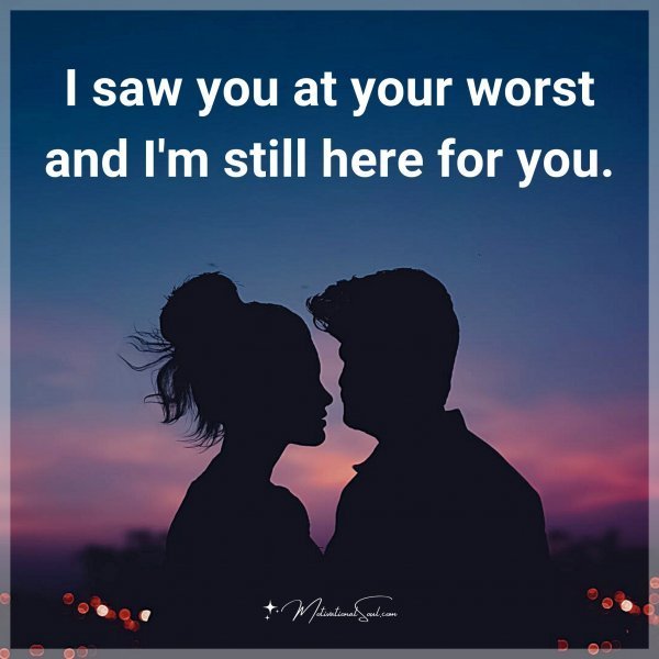 I saw you at your worst and I'm still here for you.