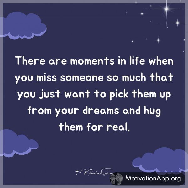 There are moments in life when you miss someone so much that you just want to pick them up from your dreams and hug them for real.