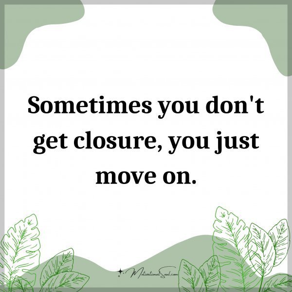 Quote: Sometimes you don’t get closure, you just move on.
