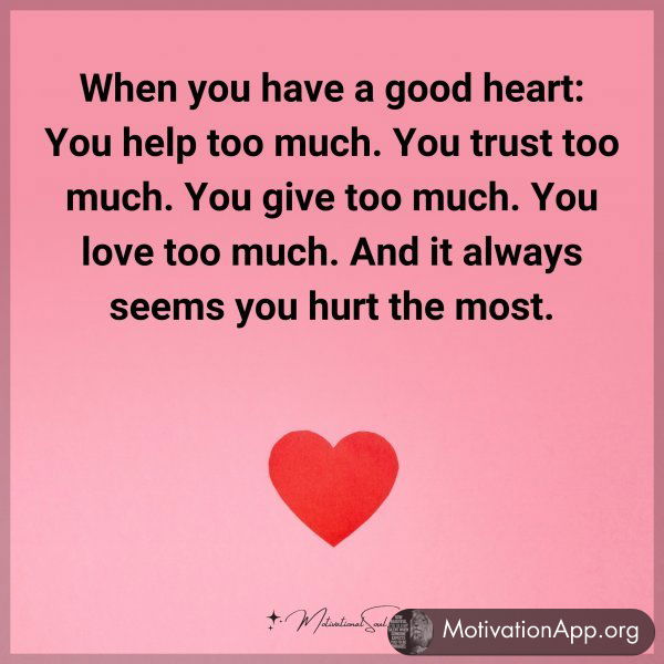 When you have a good heart: You help too much. You trust too much. You give too much. You love too much.  And it always seems you hurt the most.