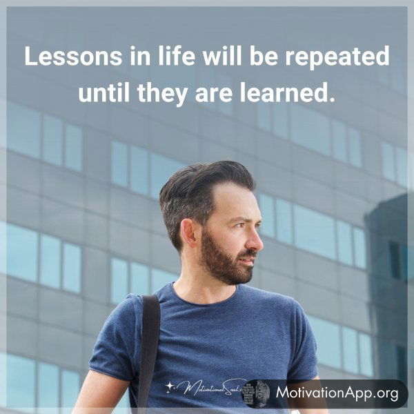 Lessons in life will be repeated until they are learned.